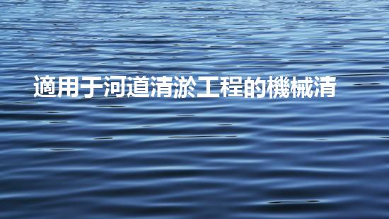 適用于河道清淤工程的機械清淤工程的關鍵技術與挑戰(zhàn)探究你了解嗎？